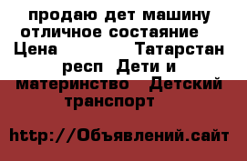 продаю дет машину отличное состаяние  › Цена ­ 10 000 - Татарстан респ. Дети и материнство » Детский транспорт   